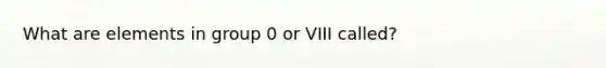 What are elements in group 0 or VIII called?