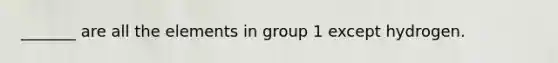 _______ are all the elements in group 1 except hydrogen.