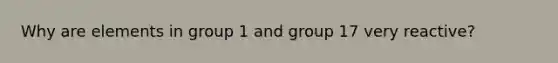 Why are elements in group 1 and group 17 very reactive?