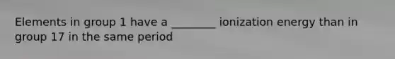 Elements in group 1 have a ________ ionization energy than in group 17 in the same period