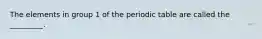 The elements in group 1 of the periodic table are called the _________.