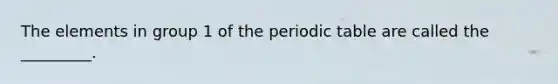 The elements in group 1 of the periodic table are called the _________.