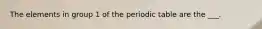 The elements in group 1 of the periodic table are the ___.
