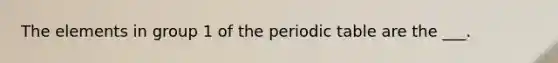 The elements in group 1 of the periodic table are the ___.