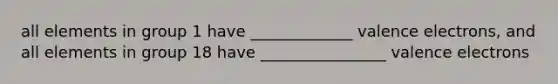 all elements in group 1 have _____________ valence electrons, and all elements in group 18 have ________________ valence electrons