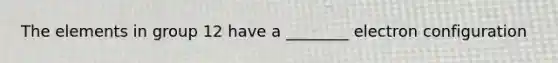 The elements in group 12 have a ________ electron configuration