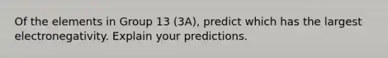 Of the elements in Group 13 (3A), predict which has the largest electronegativity. Explain your predictions.