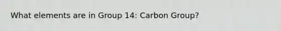 What elements are in Group 14: Carbon Group?
