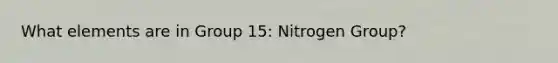 What elements are in Group 15: Nitrogen Group?