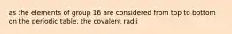 as the elements of group 16 are considered from top to bottom on the periodic table, the covalent radii