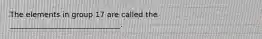 The elements in group 17 are called the ______________________________.