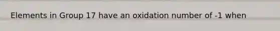 Elements in Group 17 have an oxidation number of -1 when