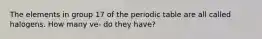 The elements in group 17 of the periodic table are all called halogens. How many ve- do they have?