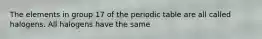 The elements in group 17 of the periodic table are all called halogens. All halogens have the same