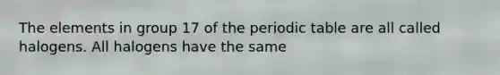 The elements in group 17 of the periodic table are all called halogens. All halogens have the same