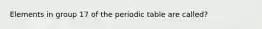 Elements in group 17 of the periodic table are called?