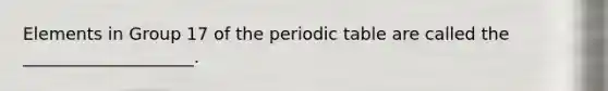 Elements in Group 17 of <a href='https://www.questionai.com/knowledge/kIrBULvFQz-the-periodic-table' class='anchor-knowledge'>the periodic table</a> are called the ____________________.