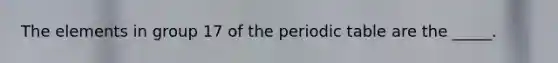 The elements in group 17 of <a href='https://www.questionai.com/knowledge/kIrBULvFQz-the-periodic-table' class='anchor-knowledge'>the periodic table</a> are the _____.