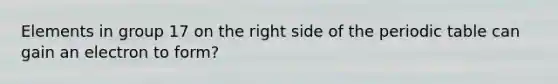 Elements in group 17 on the right side of the periodic table can gain an electron to form?