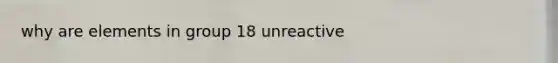 why are elements in group 18 unreactive