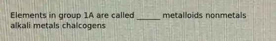 Elements in group 1A are called ______ metalloids nonmetals alkali metals chalcogens