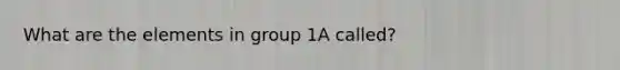 What are the elements in group 1A called?