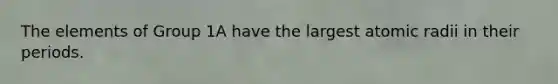 The elements of Group 1A have the largest atomic radii in their periods.