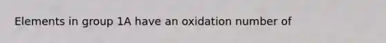 Elements in group 1A have an oxidation number of