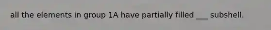 all the elements in group 1A have partially filled ___ subshell.