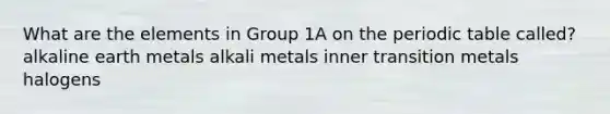 What are the elements in Group 1A on the periodic table called? alkaline earth metals alkali metals inner transition metals halogens