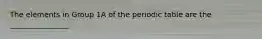 The elements in Group 1A of the periodic table are the ________________