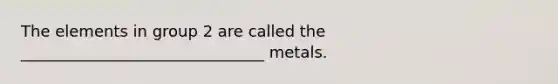 The elements in group 2 are called the _______________________________ metals.