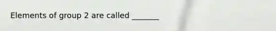 Elements of group 2 are called _______