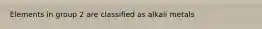Elements in group 2 are classified as alkali metals
