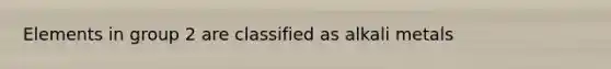 Elements in group 2 are classified as alkali metals