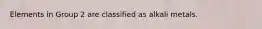 Elements in Group 2 are classified as alkali metals.