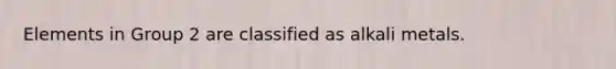 Elements in Group 2 are classified as alkali metals.