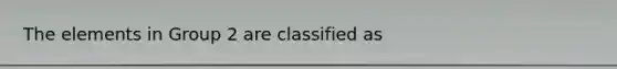 The elements in Group 2 are classified as