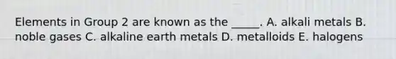 Elements in Group 2 are known as the _____. A. alkali metals B. noble gases C. alkaline earth metals D. metalloids E. halogens