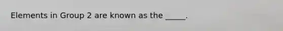 Elements in Group 2 are known as the _____.
