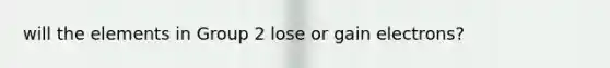 will the elements in Group 2 lose or gain electrons?