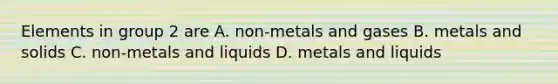 Elements in group 2 are A. non-metals and gases B. metals and solids C. non-metals and liquids D. metals and liquids