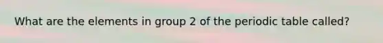 What are the elements in <a href='https://www.questionai.com/knowledge/ktS59Fh9Eg-group-2' class='anchor-knowledge'>group 2</a> of <a href='https://www.questionai.com/knowledge/kIrBULvFQz-the-periodic-table' class='anchor-knowledge'>the periodic table</a> called?