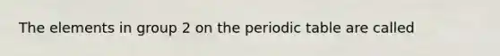 The elements in group 2 on <a href='https://www.questionai.com/knowledge/kIrBULvFQz-the-periodic-table' class='anchor-knowledge'>the periodic table</a> are called