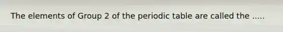 The elements of Group 2 of <a href='https://www.questionai.com/knowledge/kIrBULvFQz-the-periodic-table' class='anchor-knowledge'>the periodic table</a> are called the .....