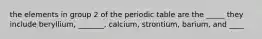 the elements in group 2 of the periodic table are the _____ they include beryllium, _______, calcium, strontium, barium, and ____