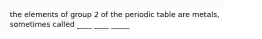 the elements of group 2 of the periodic table are metals, sometimes called ____ ____ _____