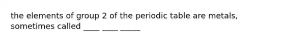 the elements of group 2 of the periodic table are metals, sometimes called ____ ____ _____