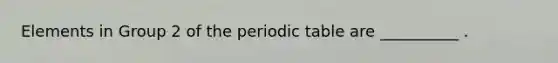 Elements in Group 2 of <a href='https://www.questionai.com/knowledge/kIrBULvFQz-the-periodic-table' class='anchor-knowledge'>the periodic table</a> are __________ .