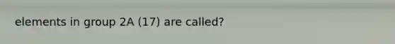 elements in group 2A (17) are called?